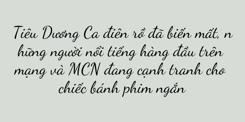 Tiêu Dương Ca điên rồ đã biến mất, những người nổi tiếng hàng đầu trên mạng và MCN đang cạnh tranh cho chiếc bánh phim ngắn