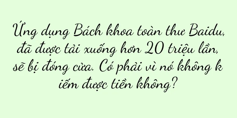 Ứng dụng Bách khoa toàn thư Baidu, đã được tải xuống hơn 20 triệu lần, sẽ bị đóng cửa. Có phải vì nó không kiếm được tiền không?