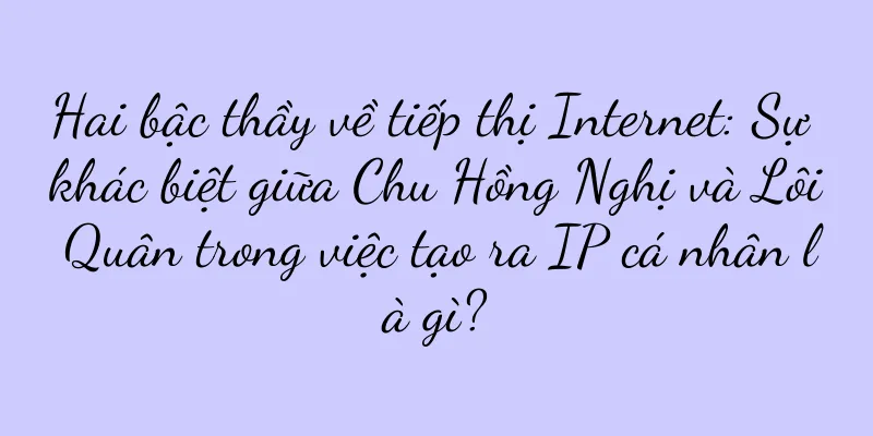 Hai bậc thầy về tiếp thị Internet: Sự khác biệt giữa Chu Hồng Nghị và Lôi Quân trong việc tạo ra IP cá nhân là gì?