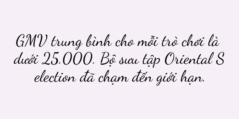 GMV trung bình cho mỗi trò chơi là dưới 25.000. Bộ sưu tập Oriental Selection đã chạm đến giới hạn.
