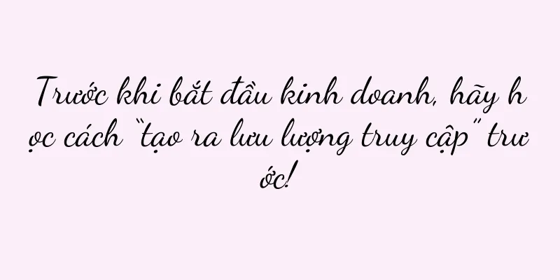 Trước khi bắt đầu kinh doanh, hãy học cách “tạo ra lưu lượng truy cập” trước!