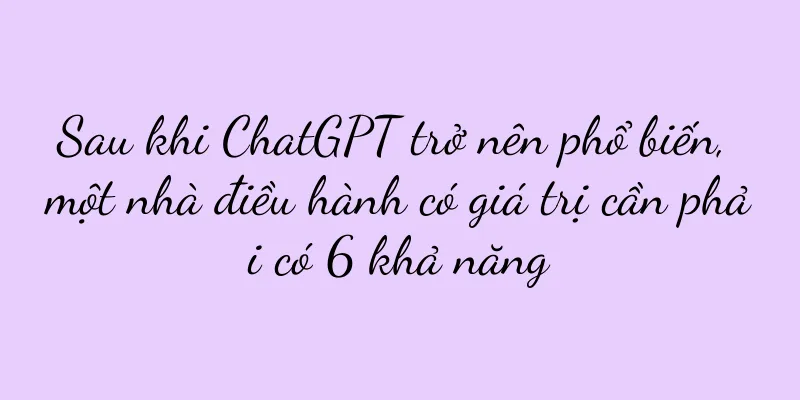 Sau khi ChatGPT trở nên phổ biến, một nhà điều hành có giá trị cần phải có 6 khả năng