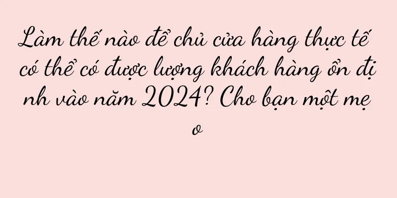 Làm thế nào để chủ cửa hàng thực tế có thể có được lượng khách hàng ổn định vào năm 2024? Cho bạn một mẹo