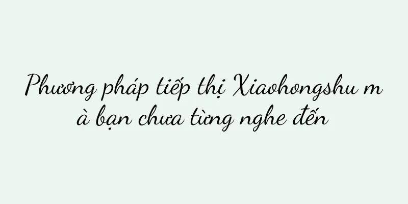 Phương pháp tiếp thị Xiaohongshu mà bạn chưa từng nghe đến