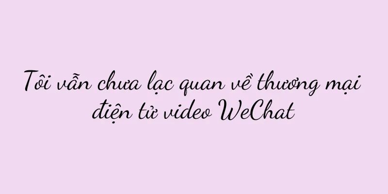 Tôi vẫn chưa lạc quan về thương mại điện tử video WeChat