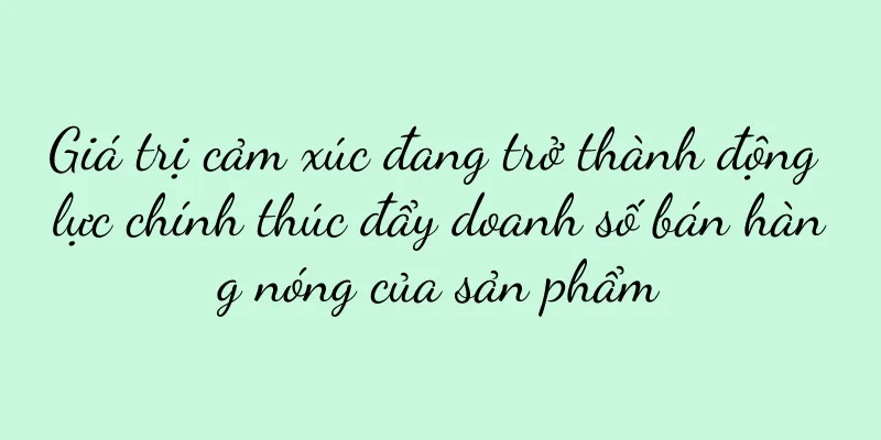 Giá trị cảm xúc đang trở thành động lực chính thúc đẩy doanh số bán hàng nóng của sản phẩm