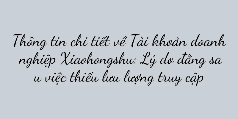 Thông tin chi tiết về Tài khoản doanh nghiệp Xiaohongshu: Lý do đằng sau việc thiếu lưu lượng truy cập