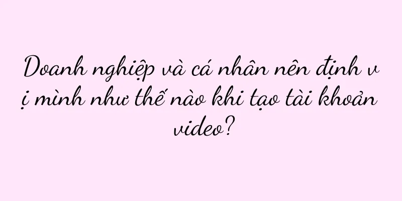 Doanh nghiệp và cá nhân nên định vị mình như thế nào khi tạo tài khoản video?