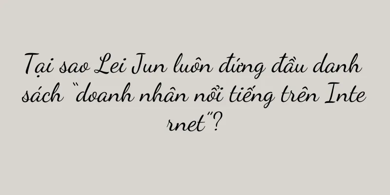 Tại sao Lei Jun luôn đứng đầu danh sách “doanh nhân nổi tiếng trên Internet”?