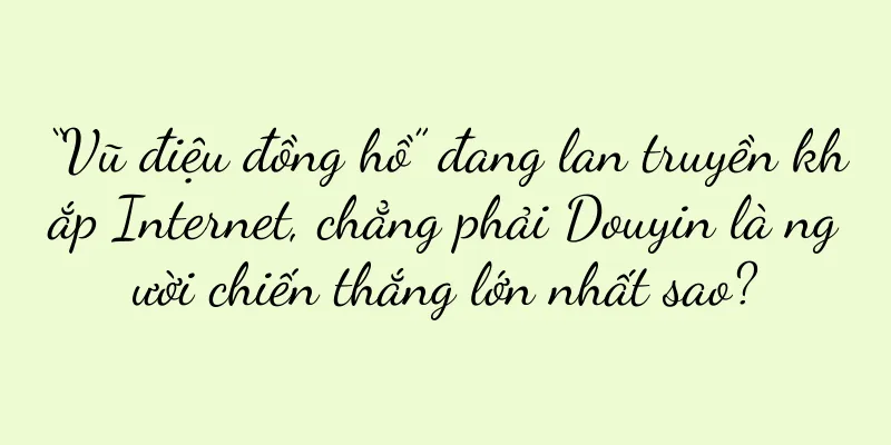 “Vũ điệu đồng hồ” đang lan truyền khắp Internet, chẳng phải Douyin là người chiến thắng lớn nhất sao?