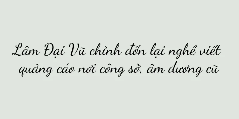 Lâm Đại Vũ chỉnh đốn lại nghề viết quảng cáo nơi công sở, âm dương cũ