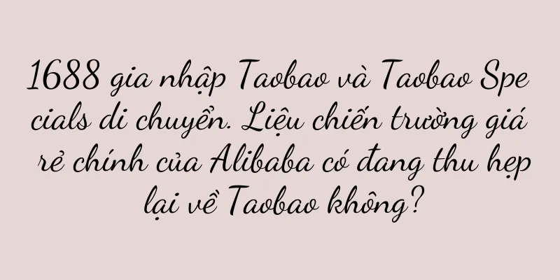 1688 gia nhập Taobao và Taobao Specials di chuyển. Liệu chiến trường giá rẻ chính của Alibaba có đang thu hẹp lại về Taobao không?