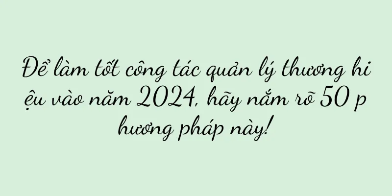Để làm tốt công tác quản lý thương hiệu vào năm 2024, hãy nắm rõ 50 phương pháp này!
