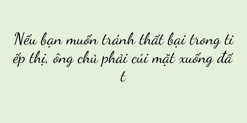 Nếu bạn muốn tránh thất bại trong tiếp thị, ông chủ phải cúi mặt xuống đất