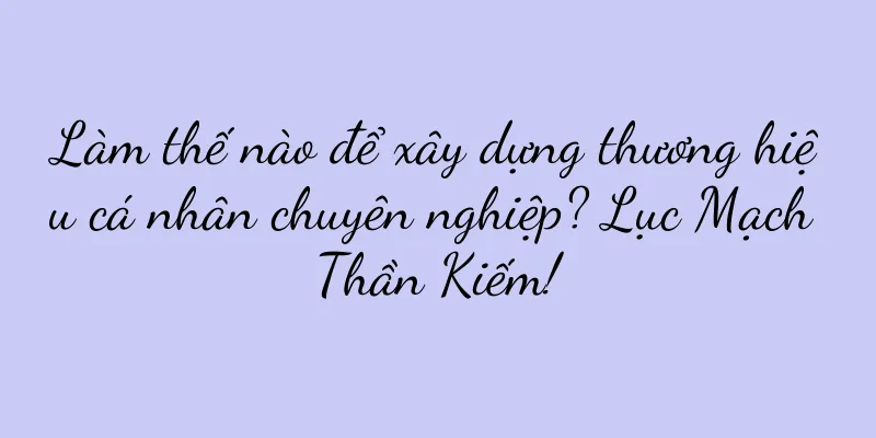 Làm thế nào để xây dựng thương hiệu cá nhân chuyên nghiệp? Lục Mạch Thần Kiếm!