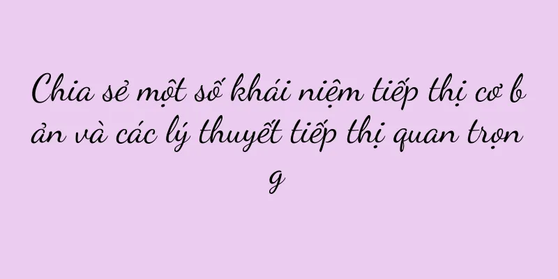 Chia sẻ một số khái niệm tiếp thị cơ bản và các lý thuyết tiếp thị quan trọng