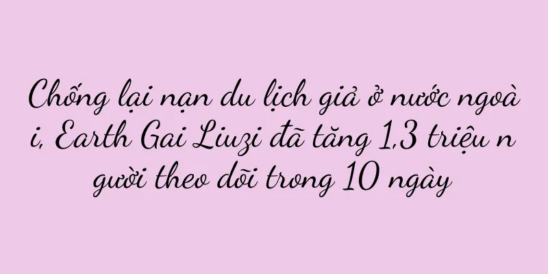 Chống lại nạn du lịch giả ở nước ngoài, Earth Gai Liuzi đã tăng 1,3 triệu người theo dõi trong 10 ngày