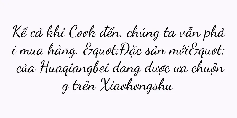 Kể cả khi Cook đến, chúng ta vẫn phải mua hàng. "Đặc sản mới" của Huaqiangbei đang được ưa chuộng trên Xiaohongshu