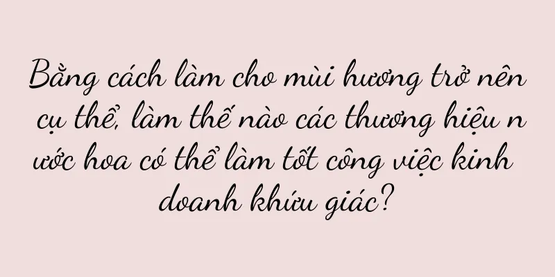 Bằng cách làm cho mùi hương trở nên cụ thể, làm thế nào các thương hiệu nước hoa có thể làm tốt công việc kinh doanh khứu giác?