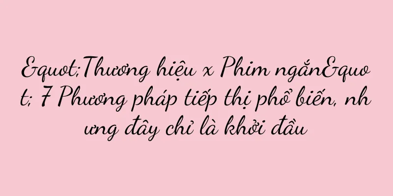 "Thương hiệu x Phim ngắn" 7 Phương pháp tiếp thị phổ biến, nhưng đây chỉ là khởi đầu