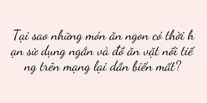Tại sao những món ăn ngon có thời hạn sử dụng ngắn và đồ ăn vặt nổi tiếng trên mạng lại dần biến mất?
