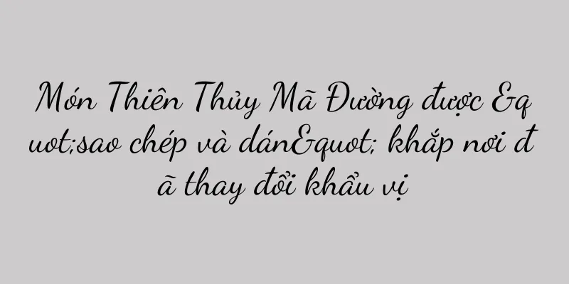 Món Thiên Thủy Mã Đường được "sao chép và dán" khắp nơi đã thay đổi khẩu vị