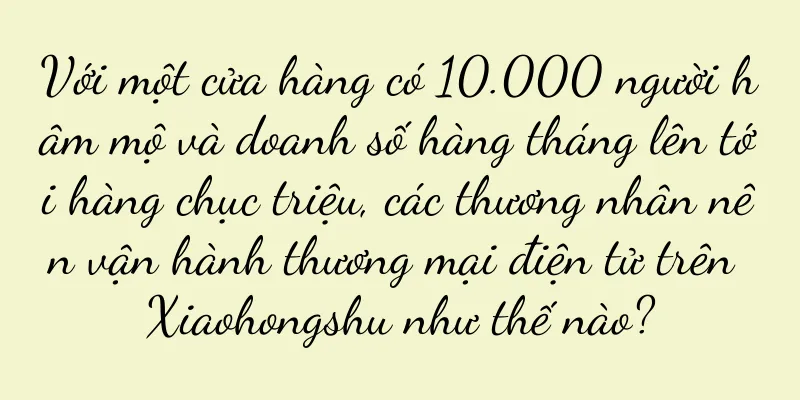 Với một cửa hàng có 10.000 người hâm mộ và doanh số hàng tháng lên tới hàng chục triệu, các thương nhân nên vận hành thương mại điện tử trên Xiaohongshu như thế nào?