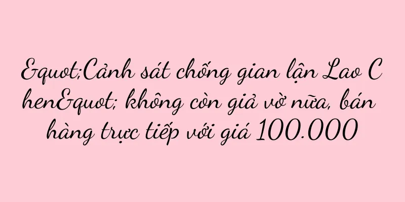 "Cảnh sát chống gian lận Lao Chen" không còn giả vờ nữa, bán hàng trực tiếp với giá 100.000