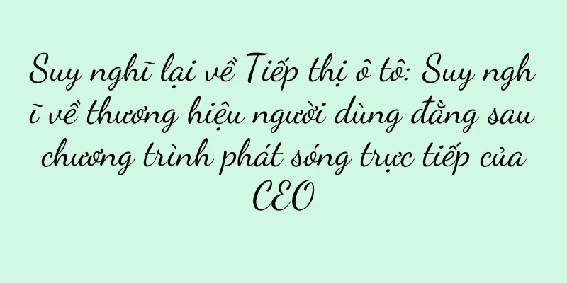 Suy nghĩ lại về Tiếp thị ô tô: Suy nghĩ về thương hiệu người dùng đằng sau chương trình phát sóng trực tiếp của CEO