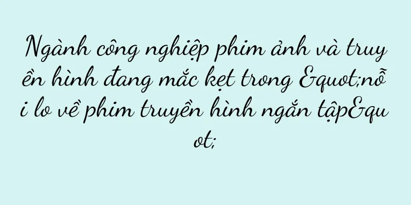 Ngành công nghiệp phim ảnh và truyền hình đang mắc kẹt trong "nỗi lo về phim truyền hình ngắn tập"