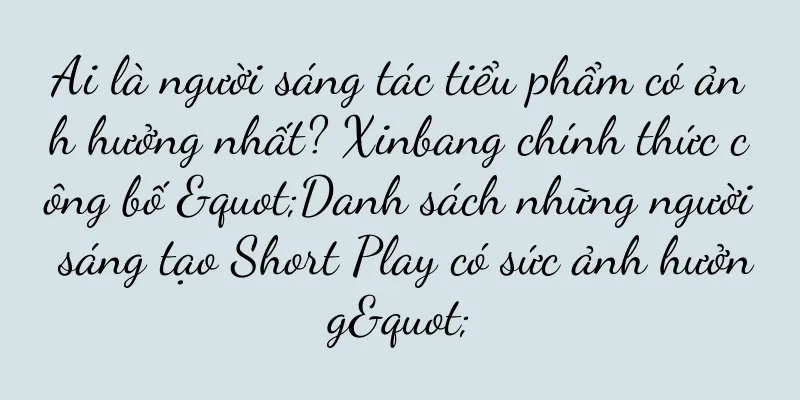 Ai là người sáng tác tiểu phẩm có ảnh hưởng nhất? Xinbang chính thức công bố "Danh sách những người sáng tạo Short Play có sức ảnh hưởng"