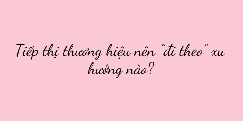 Tiếp thị thương hiệu nên “đi theo” xu hướng nào?
