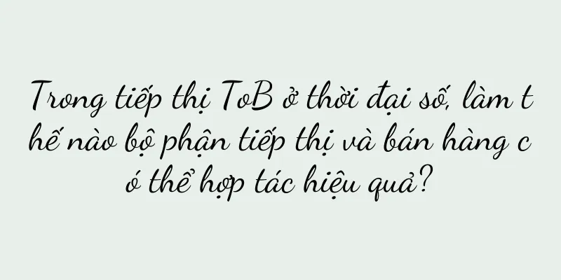 Trong tiếp thị ToB ở thời đại số, làm thế nào bộ phận tiếp thị và bán hàng có thể hợp tác hiệu quả?