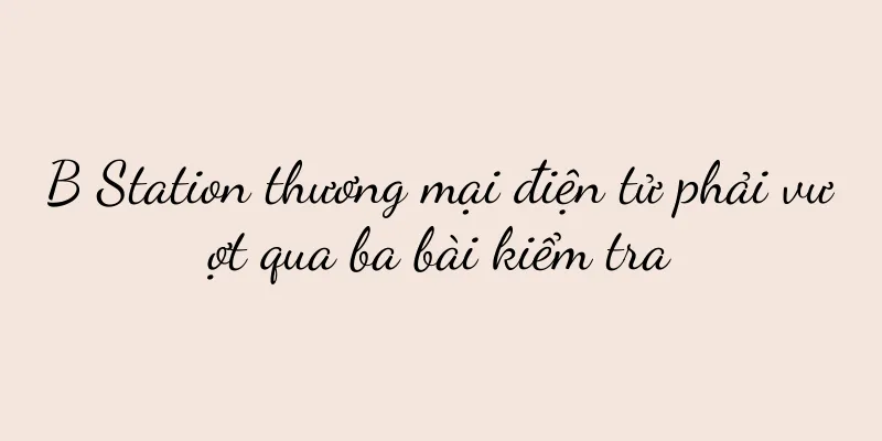 B Station thương mại điện tử phải vượt qua ba bài kiểm tra