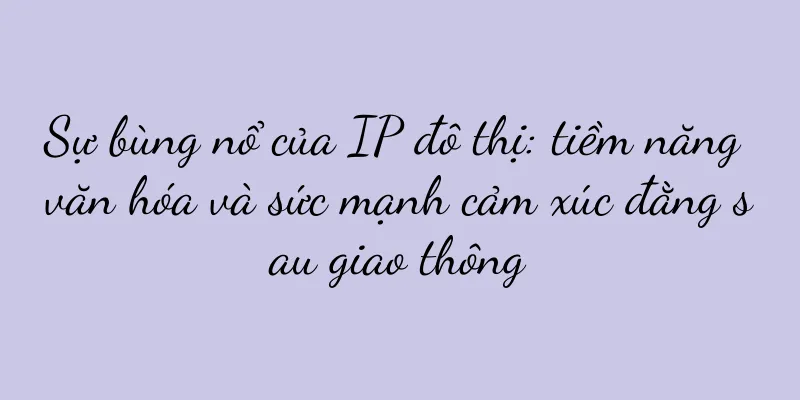 Sự bùng nổ của IP đô thị: tiềm năng văn hóa và sức mạnh cảm xúc đằng sau giao thông