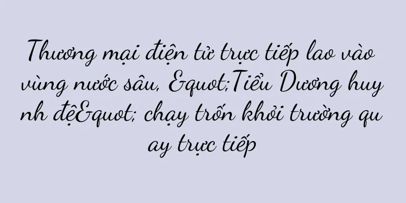 Thương mại điện tử trực tiếp lao vào vùng nước sâu, "Tiểu Dương huynh đệ" chạy trốn khỏi trường quay trực tiếp
