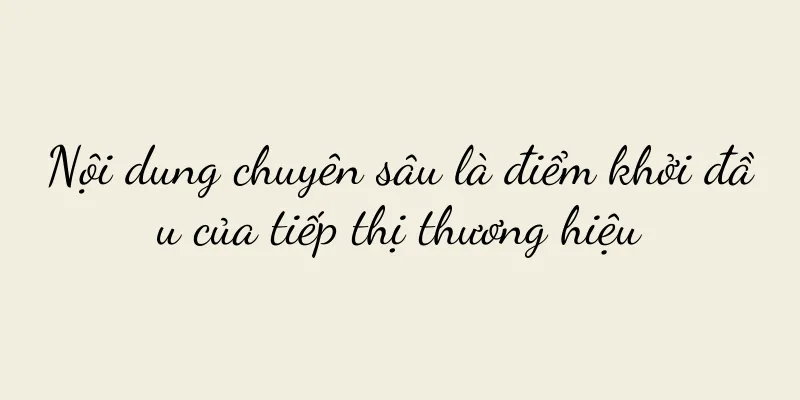 Nội dung chuyên sâu là điểm khởi đầu của tiếp thị thương hiệu