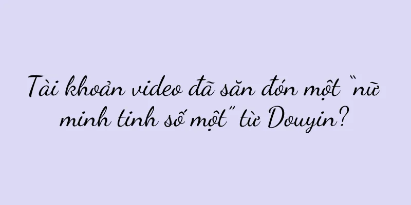 Tài khoản video đã săn đón một “nữ minh tinh số một” từ Douyin?