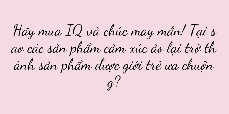 Hãy mua IQ và chúc may mắn! Tại sao các sản phẩm cảm xúc ảo lại trở thành sản phẩm được giới trẻ ưa chuộng?