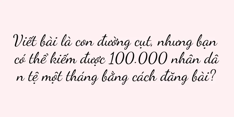 Viết bài là con đường cụt, nhưng bạn có thể kiếm được 100.000 nhân dân tệ một tháng bằng cách đăng bài?