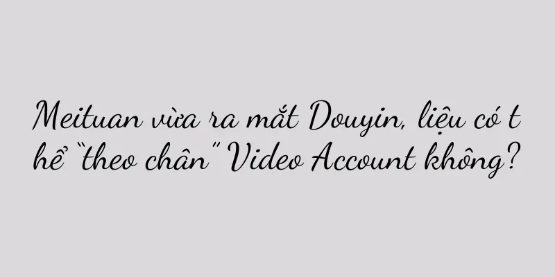 Meituan vừa ra mắt Douyin, liệu có thể “theo chân” Video Account không?