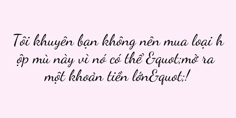 Tôi khuyên bạn không nên mua loại hộp mù này vì nó có thể "mở ra một khoản tiền lớn"!