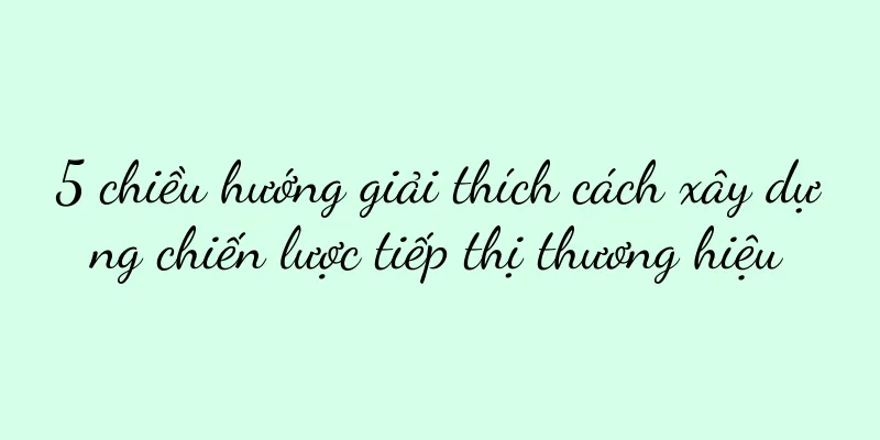 5 chiều hướng giải thích cách xây dựng chiến lược tiếp thị thương hiệu