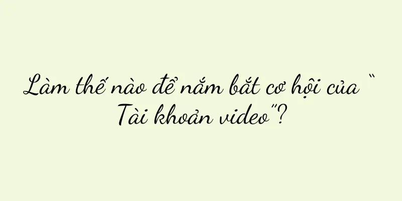 Làm thế nào để nắm bắt cơ hội của “Tài khoản video”?