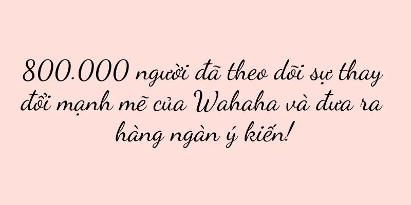 800.000 người đã theo dõi sự thay đổi mạnh mẽ của Wahaha và đưa ra hàng ngàn ý kiến!