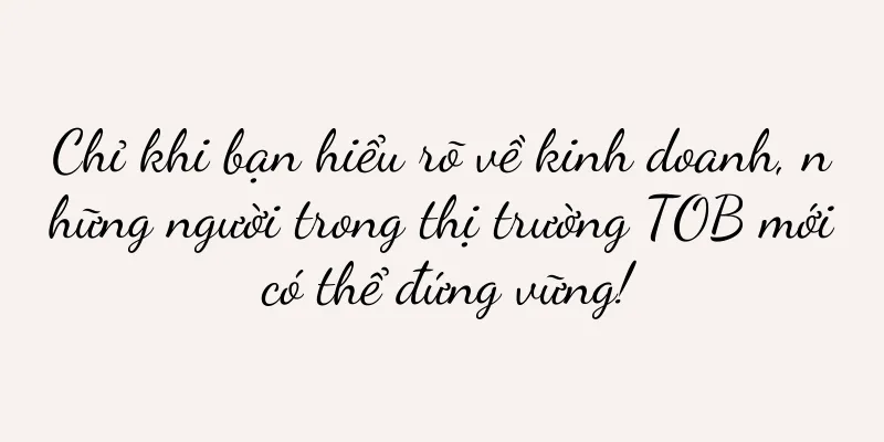 Chỉ khi bạn hiểu rõ về kinh doanh, những người trong thị trường TOB mới có thể đứng vững!