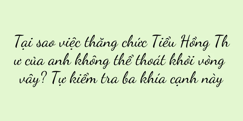 Tại sao việc thăng chức Tiểu Hồng Thư của anh không thể thoát khỏi vòng vây? Tự kiểm tra ba khía cạnh này