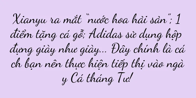 Xianyu ra mắt “nước hoa hải sản”; 1 điểm tặng cá gỗ; Adidas sử dụng hộp đựng giày như giày... Đây chính là cách bạn nên thực hiện tiếp thị vào ngày Cá tháng Tư!