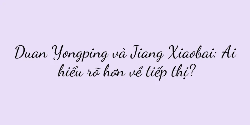 Duan Yongping và Jiang Xiaobai: Ai hiểu rõ hơn về tiếp thị?