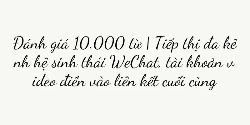 Đánh giá 10.000 từ | Tiếp thị đa kênh hệ sinh thái WeChat, tài khoản video điền vào liên kết cuối cùng